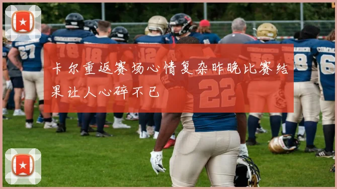 卡尔重返赛场心情复杂昨晚比赛结果让人心碎不已