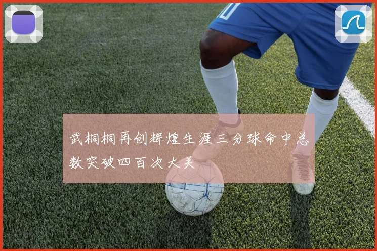 武桐桐再创辉煌生涯三分球命中总数突破四百次大关