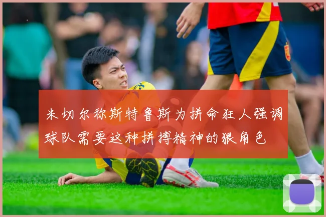 米切尔称斯特鲁斯为拼命狂人强调球队需要这种拼搏精神的狠角色