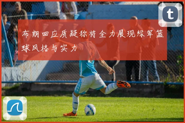 布朗回应质疑称将全力展现绿军篮球风格与实力
