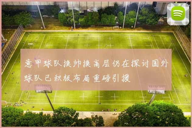 意甲球队换帅换高层仍在探讨国外球队已积极布局重磅引援