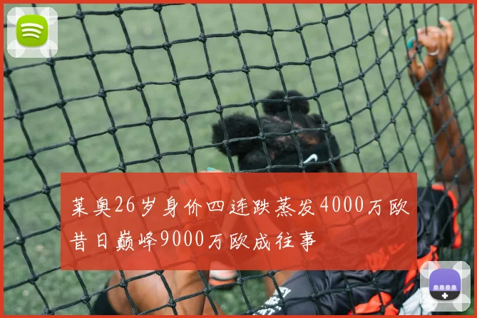 莱奥26岁身价四连跌蒸发4000万欧昔日巅峰9000万欧成往事