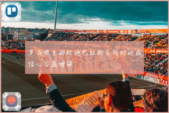罗马俱乐部对迪巴拉新合同的达成信心日益增强