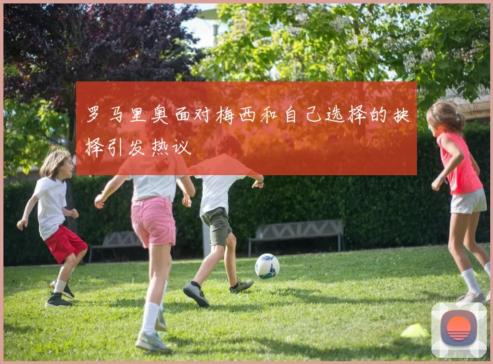 罗马里奥面对梅西和自己选择的抉择引发热议