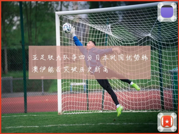 亚足联九队争四分日本巩固优势韩澳伊能否突破历史新高