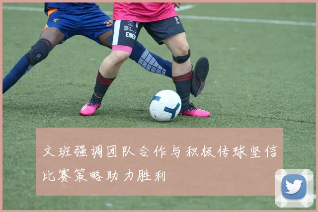 文班强调团队合作与积极传球坚信比赛策略助力胜利