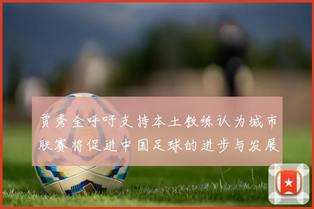 贾秀全呼吁支持本土教练认为城市联赛将促进中国足球的进步与发展