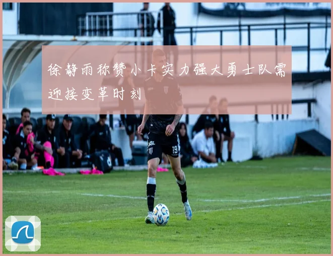 徐静雨称赞小卡实力强大勇士队需迎接变革时刻