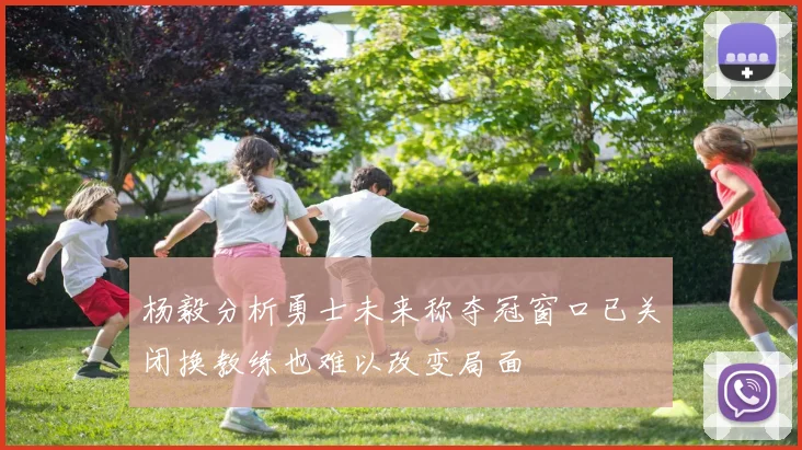 杨毅分析勇士未来称夺冠窗口已关闭换教练也难以改变局面