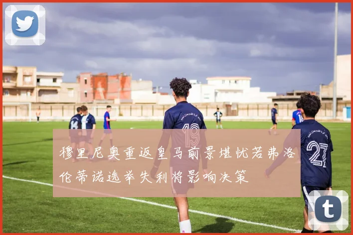 穆里尼奥重返皇马前景堪忧若弗洛伦蒂诺选举失利将影响决策