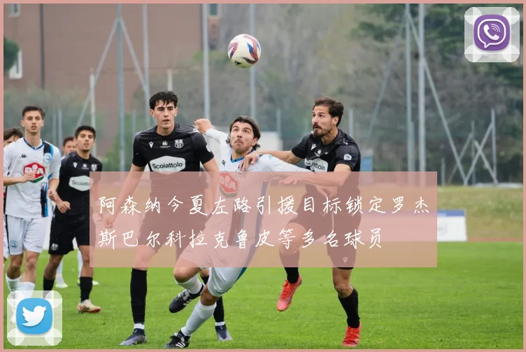 阿森纳今夏左路引援目标锁定罗杰斯巴尔科拉克鲁皮等多名球员